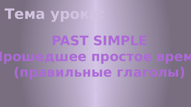 Тема урока:   PAST SIMPLE Прошедшее простое время (правильные глаголы) 