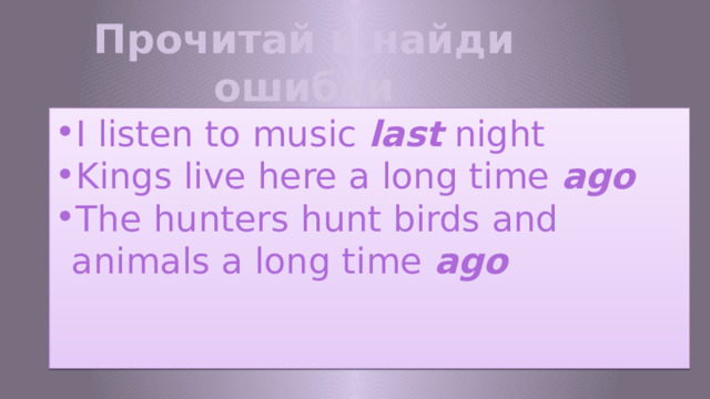 Прочитай и найди ошибки I listen to music last night Kings live here a long time ago The hunters hunt birds and animals a long time ago 