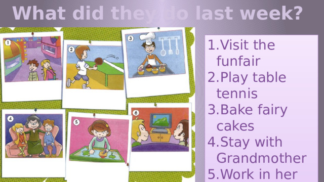 What did they do last week? Visit the funfair Play table tennis Bake fairy cakes Stay with Grandmother Work in her green project Watch videos 
