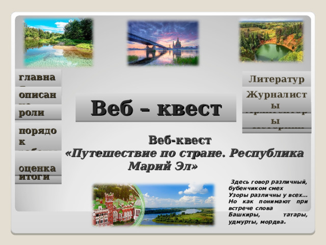 главная Литературоведы Журналисты описание Веб – квест Архитекторы роли  Историки порядок работы Веб-квест «Путешествие по стране. Республика Марий Эл»    о ценка итоги   Здесь говор различный, бубенчиком смех Узоры различны у всех… Но как понимают при встрече слова Башкиры, татары, удмурты, мордва .   