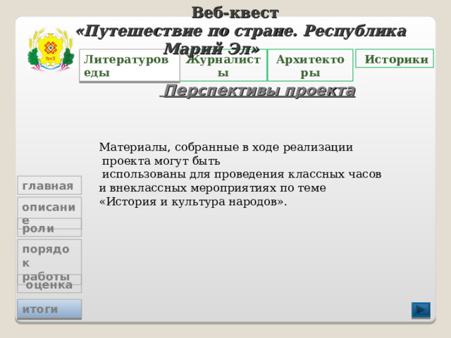 Веб-квест «Путешествие по стране. Республика Марий Эл»   Журналисты Архитекторы  Историки Литературоведы  Перспективы проекта Материалы, собранные в ходе реализации  проекта могут быть  использованы для проведения классных часов и внеклассных мероприятиях по теме «История и культура народов». главная описание роли порядок работы  оценка итоги 