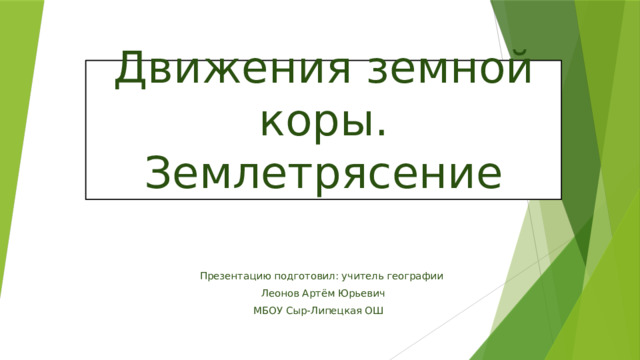 Движения земной коры. Землетрясение Презентацию подготовил: учитель географии  Леонов Артём Юрьевич МБОУ Сыр-Липецкая ОШ 