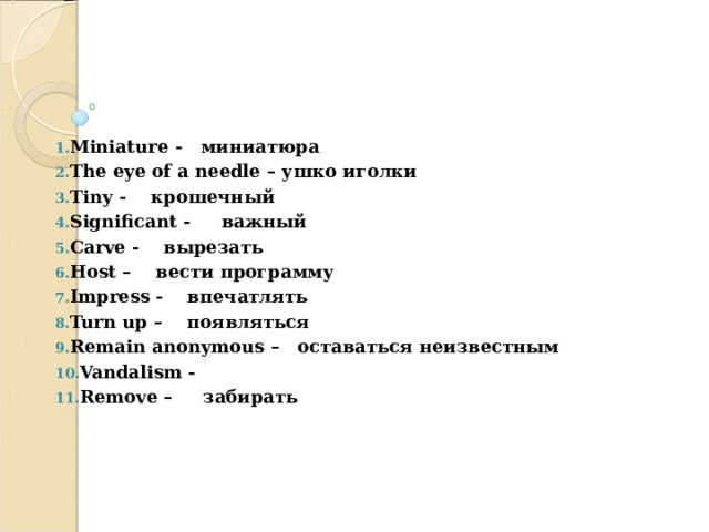     Miniature - миниатюра The eye of a needle – ушко иголки Tiny - крошечный Significant - важный Carve - вырезать Host – вести программу Impress - впечатлять Turn up – появляться Remain anonymous – оставаться неизвестным Vandalism - Remove – забирать 