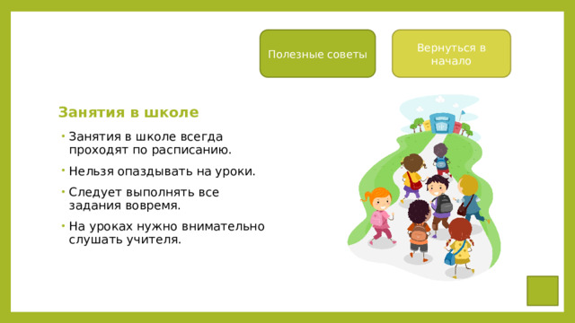 Вернуться в начало Полезные советы Занятия в школе Занятия в школе всегда проходят по расписанию. Нельзя опаздывать на уроки. Следует выполнять все задания вовремя. На уроках нужно внимательно слушать учителя. 