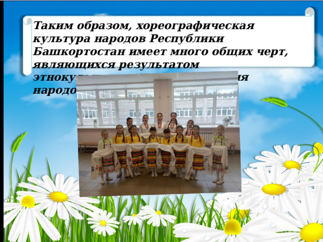 Таким образом, хореографическая культура народов Республики Башкортостан имеет много общих черт, являющихся результатом этнокультурного взаимодействия народов. 