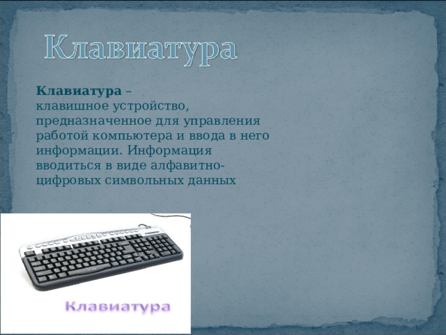 Клавиатура –  клавишное устройство, предназначенное для управления работой компьютера и ввода в него информации. Информация вводиться в виде алфавитно-цифровых символьных данных 