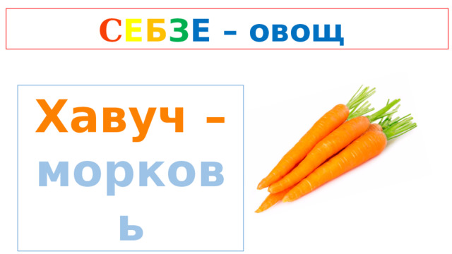 C Е Б З Е  – овощ Хавуч – морковь 