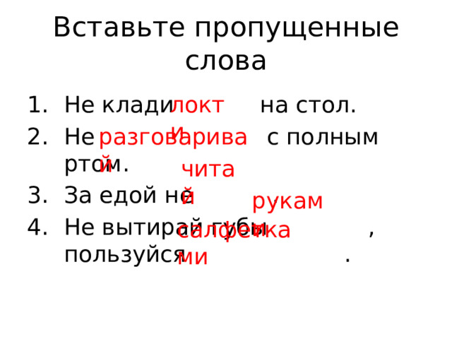 Вставьте пропущенные слова локти Не клади на стол. Не с полным ртом. За едой не . Не вытирай губы , пользуйся . разговаривай читай руками салфетками 