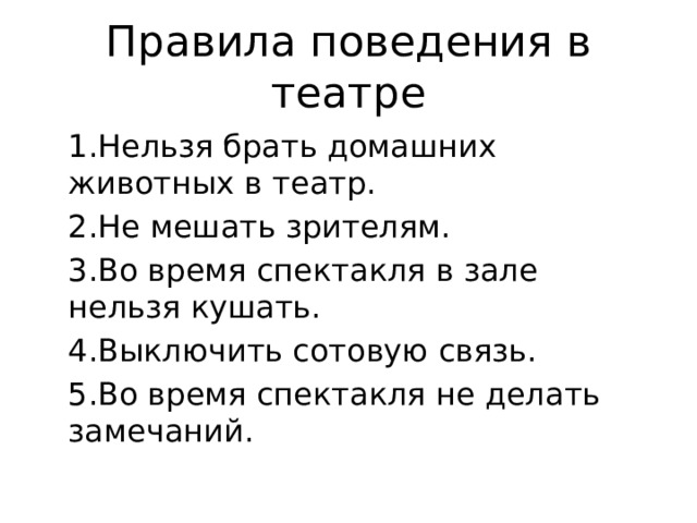 Правила поведения в театре 1.Нельзя брать домашних животных в театр. 2.Не мешать зрителям. 3.Во время спектакля в зале нельзя кушать. 4.Выключить сотовую связь. 5.Во время спектакля не делать замечаний. 