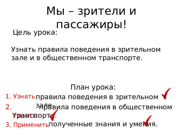 Мы – зрители и пассажиры! Цель урока: Узнать правила поведения в зрительном зале и в общественном транспорте. План урока: 1. Узнать правила поведения в зрительном зале. 2. Узнать  правила поведения в общественном транспорте. полученные знания и умения. 3. Применить 