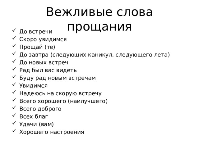 Вежливые слова прощания До встречи Скоро увидимся Прощай (те) До завтра (следующих каникул, следующего лета) До новых встреч Рад был вас видеть Буду рад новым встречам Увидимся Надеюсь на скорую встречу Всего хорошего (наилучшего) Всего доброго Всех благ Удачи (вам) Хорошего настроения 