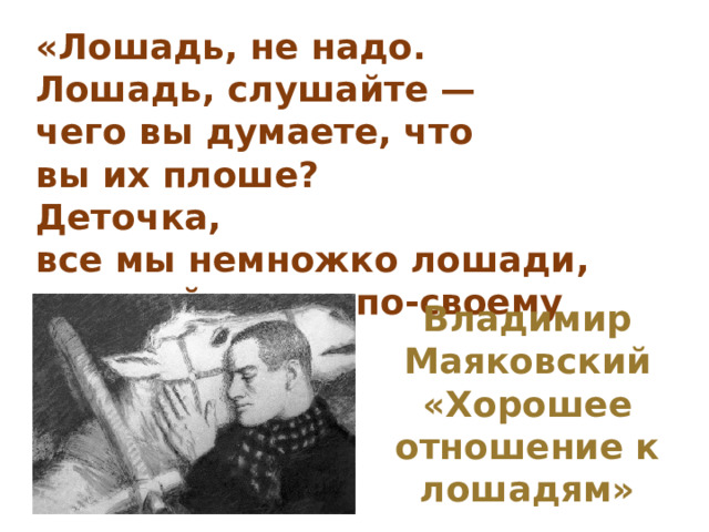 «Лошадь, не надо.  Лошадь, слушайте —  чего вы думаете, что вы их плоше?  Деточка,  все мы немножко лошади,  каждый из нас по-своему лошадь» Владимир Маяковский «Хорошее отношение к лошадям» 