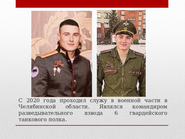 С 2020 года проходил служу в военной части в Челябинской области. Являлся командиром разведывательного взвода 6 гвардейского танкового полка. 