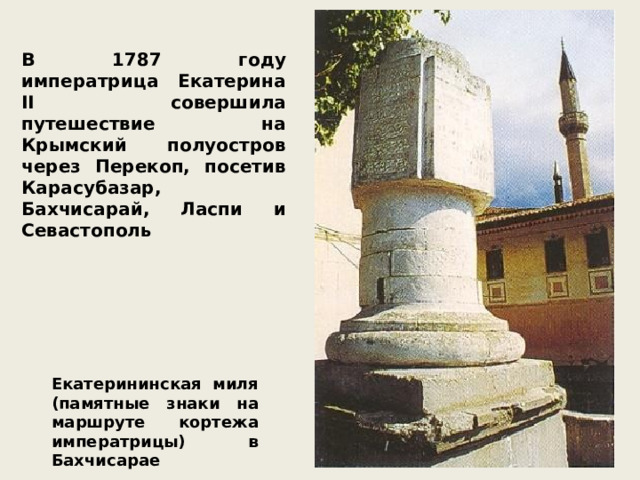 В 1787 году императрица Екатерина II совершила путешествие на Крымский полуостров через Перекоп, посетив Карасубазар, Бахчисарай, Ласпи и Севастополь Екатерининская миля (памятные знаки на маршруте кортежа императрицы) в Бахчисарае 