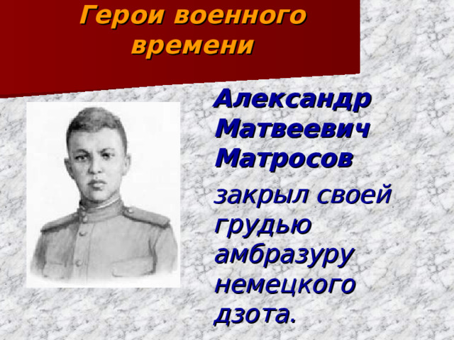 Герои военного времени  Александр Матвеевич Матросов  закрыл своей грудью амбразуру немецкого дзота.  