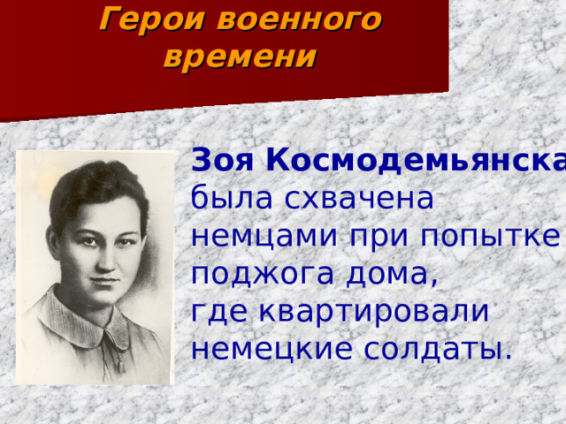 Герои военного времени Зоя  Космодемьянская была схвачена немцами при попытке поджога дома, где квартировали немецкие солдаты.  