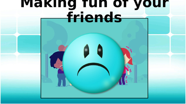 Making fun of your friends 