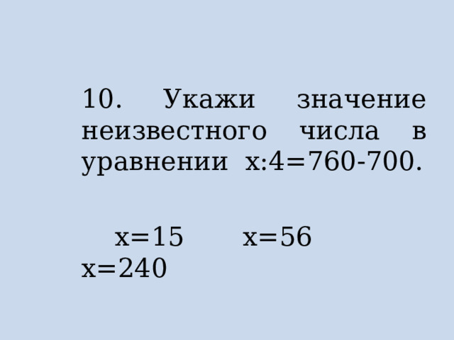 10. Укажи значение неизвестного числа в уравнении х:4=760-700.  х=15 х=56 х=240 