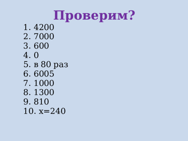 Проверим? 1. 4200 2. 7000 3. 600 4. 0 5. в 80 раз 6. 6005 7. 1000 8. 1300 9. 810 10. х=240 