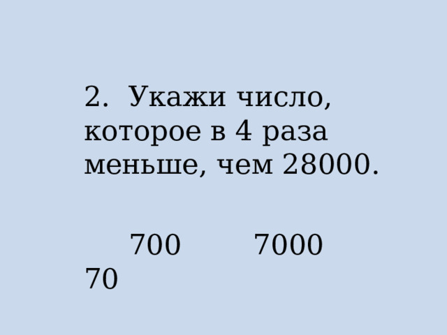2. Укажи число, которое в 4 раза меньше, чем 28000.  700 7000 70 