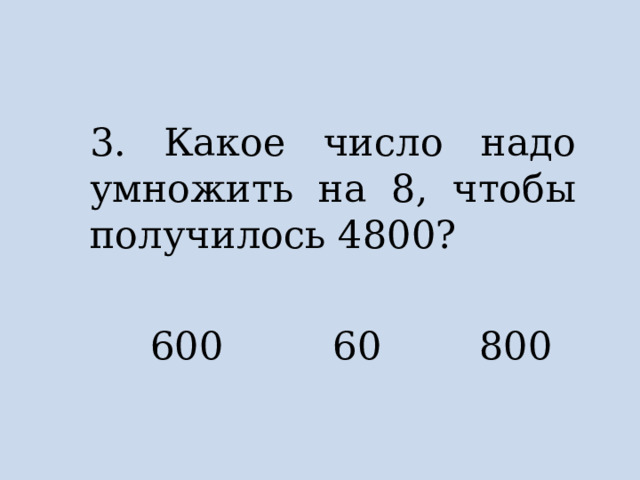 3. Какое число надо умножить на 8, чтобы получилось 4800?  600 60 800 