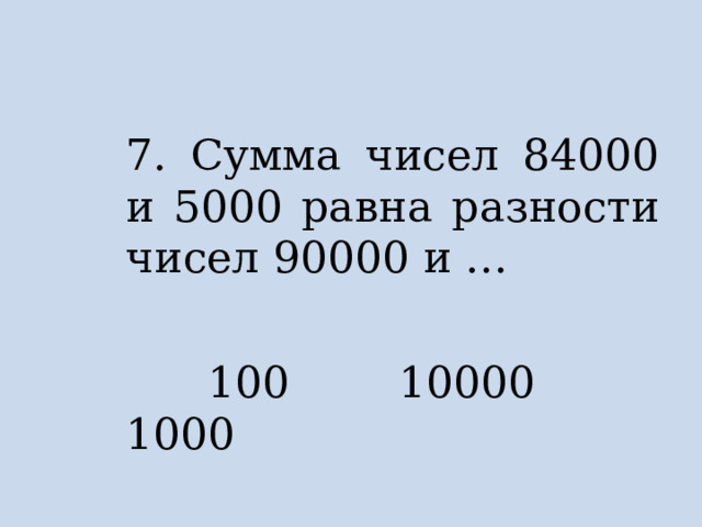 7. Сумма чисел 84000 и 5000 равна разности чисел 90000 и …  100 10000 1000 