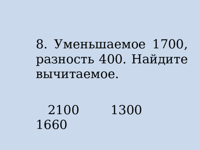 8. Уменьшаемое 1700, разность 400. Найдите вычитаемое.  2100 1300 1660 