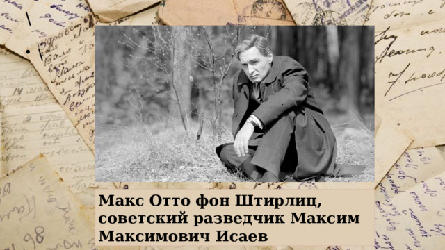 \ \ Макс Отто фон Штирлиц, советский разведчик Максим Максимович Исаев 