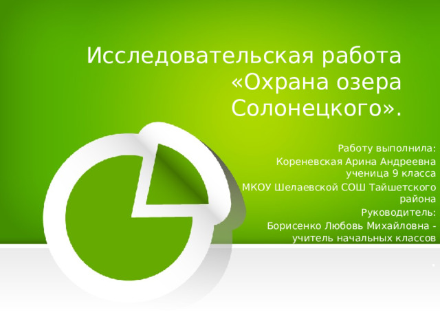 Исследовательская работа «Охрана озера Солонецкого». Работу выполнила: Кореневская Арина Андреевна ученица 9 класса МКОУ Шелаевской СОШ Тайшетского района Руководитель: Борисенко Любовь Михайловна - учитель начальных классов . 