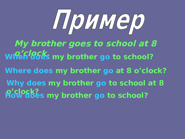 My brother goes to school at 8 o’clock. When does  my brother  go  to school? Where does my brother go at 8 o’clock? Why does my brother go to school at 8 o’clock? How does my brother go to school? 