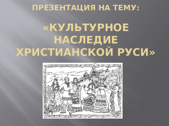 ПРЕЗЕНТАЦИЯ НА ТЕМУ:   «Культурное наследие христианской руси» 