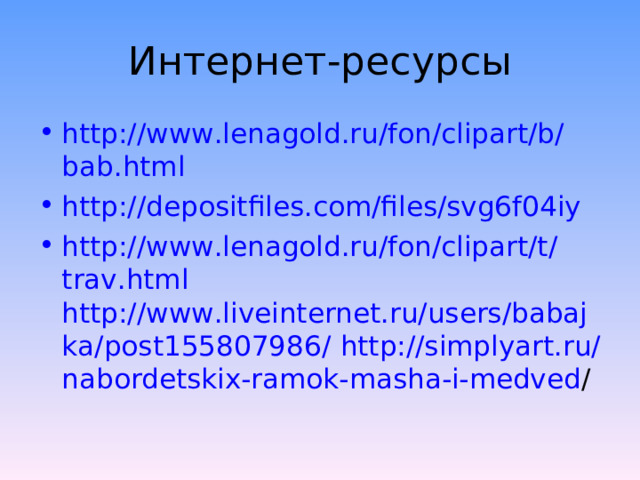 Интернет-ресурсы http://www.lenagold.ru/fon/clipart/b/bab.html http://depositfiles.com/files/svg6f04iy http://www.lenagold.ru/fon/clipart/t/trav.html  http://www.liveinternet.ru/users/babajka/post155807986/  http://simplyart.ru/nabordetskix-ramok-masha-i-medved / 