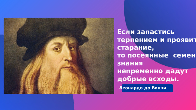 Если запастись терпением и проявить старание, то посеянные семена знания  непременно дадут добрые всходы. Леонардо до Винчи 