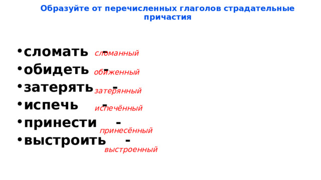 Образуйте от перечисленных глаголов страдательные причастия    сломать - обидеть - затерять - испечь - принести - выстроить - сломанный обиженный затерянный испечённый принесённый выстроенный 