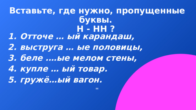 Вставьте, где нужно, пропущенные буквы.  Н - НН ? Отточе … ый карандаш, выструга … ые половицы, беле .…ые мелом стены, купле … ый товар. гружё…ый вагон. = 