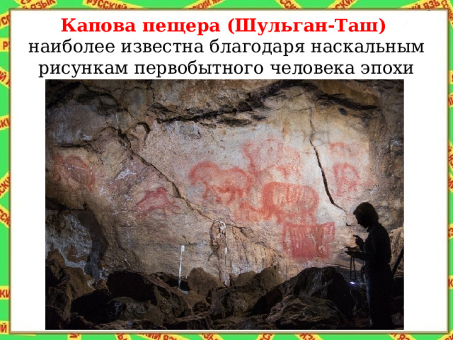 Капова пещера (Шульган-Таш)  наиболее известна благодаря наскальным рисункам первобытного человека эпохи палеолита.   