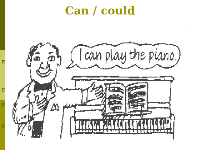 Can / could    Study these examples   She can speak English well but she can't write it at all   Bill and Jenny couldn't come to the party last week. Can we go  home ? Yes, you can go  You can't speak at the lessons  Этот модальный глагол имеет две формы: can - для настоящего времени, could - для прошедшего. Употребляется : Для выражения возможности или способности совершения действия Для выражения умения в прошлом Для выражения разрешения совершить действие Для выражения запрета  совершить действие 