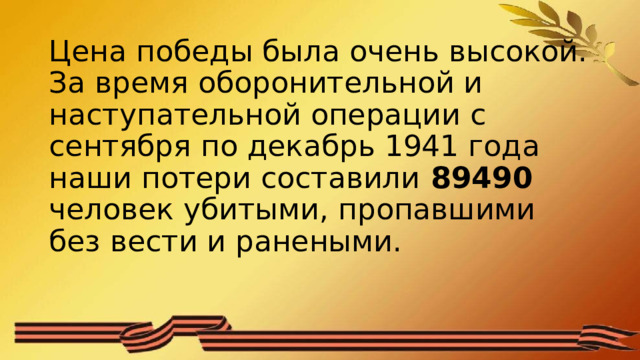 Цена победы была очень высокой. За время оборонительной и наступательной операции с сентября по декабрь 1941 года наши потери составили 89490 человек убитыми, пропавшими без вести и ранеными.   