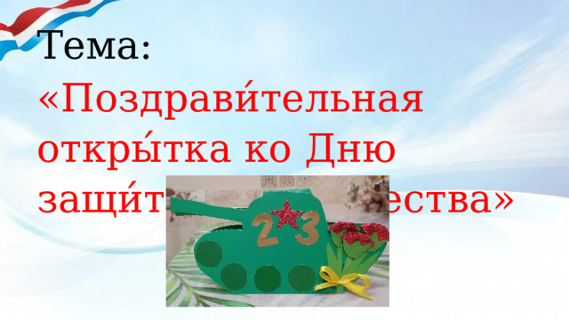 Тема:  « Поздрави́тельная откры́тка ко Дню защи́тника Оте́чества» 