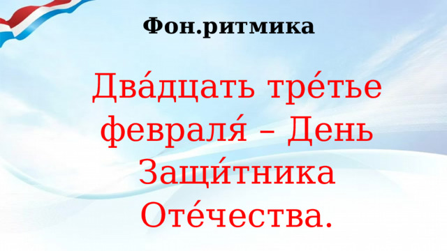 Фон.ритмика Два́дцать тре́тье февраля́ – День Защи́тника Оте́чества. 