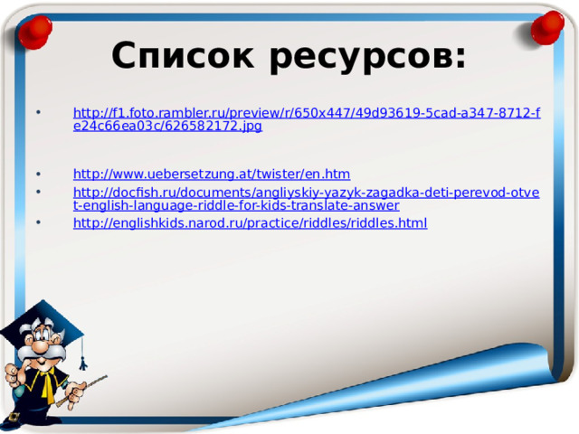 Список ресурсов: http://f1.foto.rambler.ru/preview/r/650x447/49d93619-5cad-a347-8712-fe24c66ea03c/626582172.jpg  http://www.uebersetzung.at/twister/en.htm http://docfish.ru/documents/angliyskiy-yazyk-zagadka-deti-perevod-otvet-english-language-riddle-for-kids-translate-answer http://englishkids.narod.ru/practice/riddles/riddles.html 