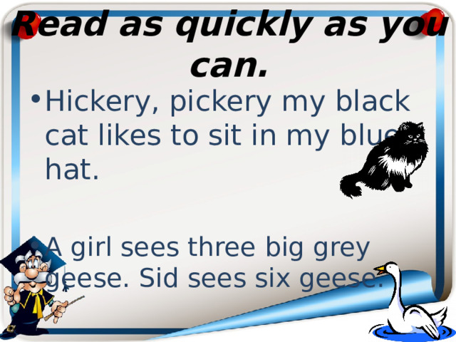 Read as quickly as you can. Hickery, pickery my black cat likes to sit in my blue hat. A girl sees three big grey geese. Sid sees six geese. 