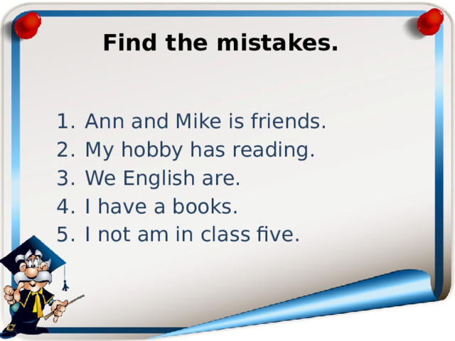 Find the mistakes.   Ann and Mike is friends. My hobby has reading. We English are. I have a books. I not am in class five. 