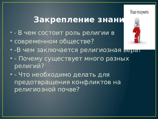  Закрепление знаний - В чем состоит роль религии в современном обществе? -В чем заключается религиозная вера? - Почему существует много разных религий? - Что необходимо делать для предотвращения конфликтов на религиозной почве? 