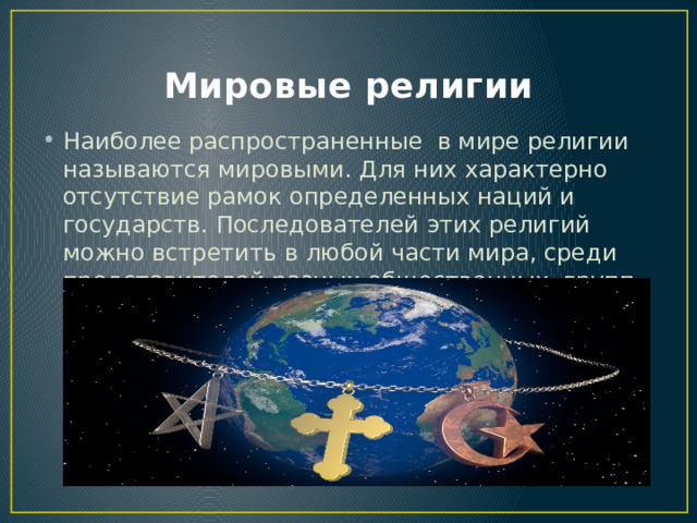 Мировые религии Наиболее распространенные в мире религии называются мировыми. Для них характерно отсутствие рамок определенных наций и государств. Последователей этих религий можно встретить в любой части мира, среди представителей разных общественных групп. 