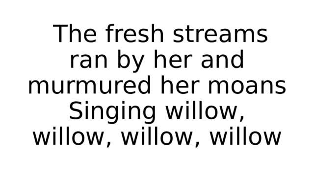  The fresh streams ran by her and murmured her moans  Singing willow, willow, willow, willow 