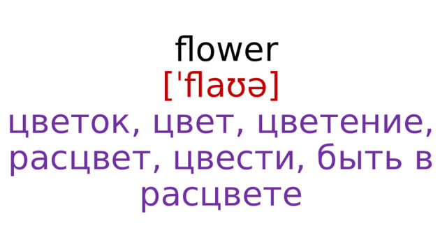 flower  [ˈflaʊə]  цветок, цвет, цветение, расцвет, цвести, быть в расцвете 
