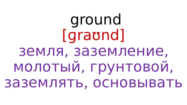  ground  [ɡraʊnd]  земля, заземление, молотый, грунтовой, заземлять, основывать 