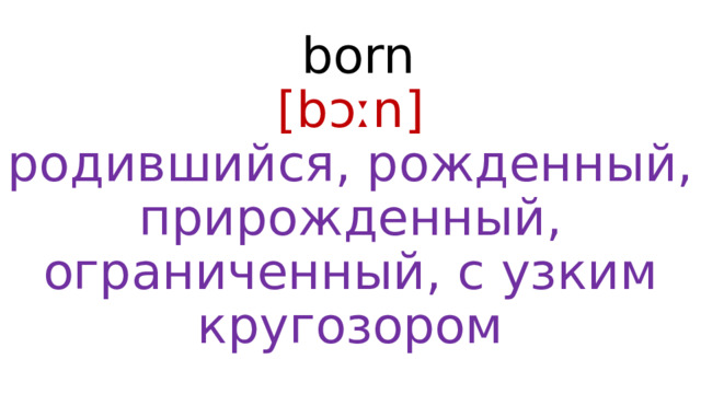 born  [bɔːn]  родившийся, рожденный, прирожденный, ограниченный, с узким кругозором 