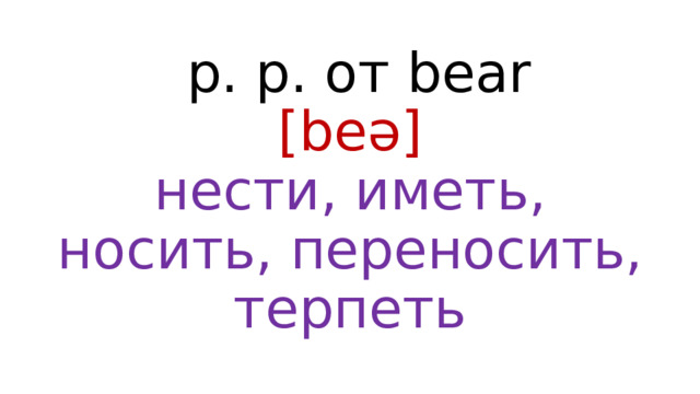  p. p. от bear  [beə]  нести, иметь, носить, переносить, терпеть 
